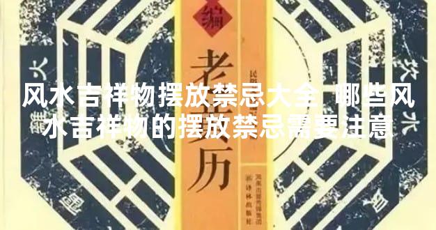 风水吉祥物摆放禁忌大全  哪些风水吉祥物的摆放禁忌需要注意